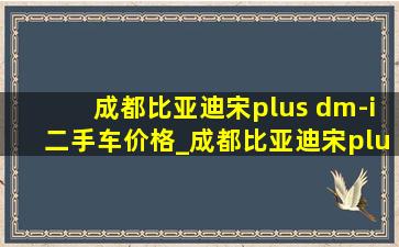 成都比亚迪宋plus dm-i二手车价格_成都比亚迪宋plus二手车价格